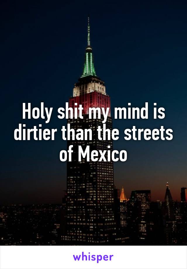 Holy shit my mind is dirtier than the streets of Mexico