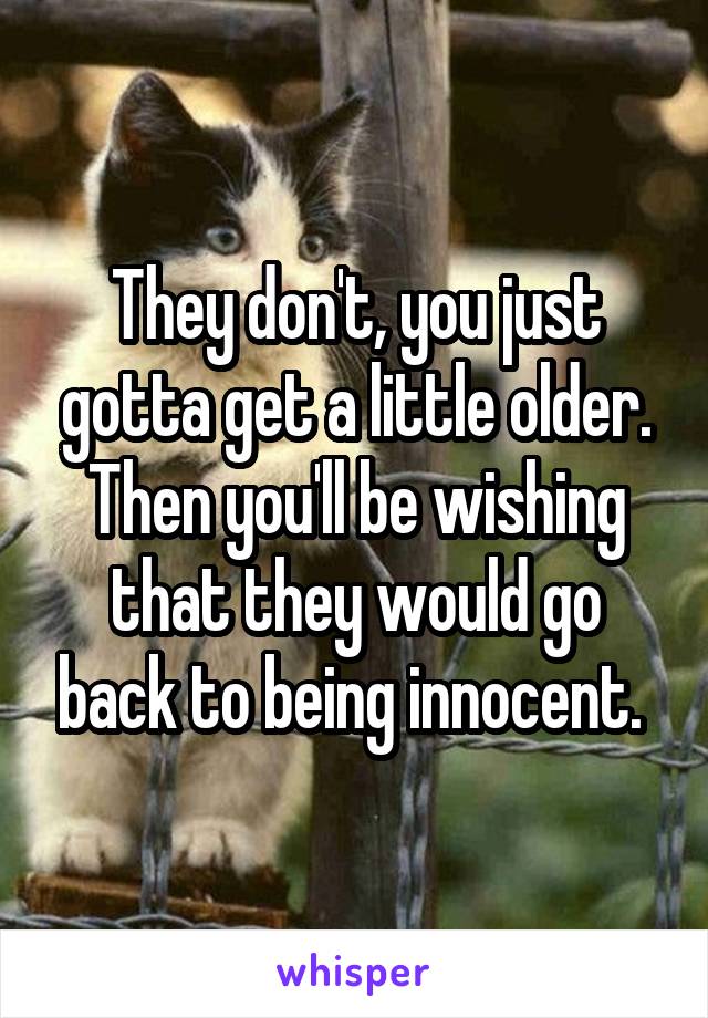 They don't, you just gotta get a little older. Then you'll be wishing that they would go back to being innocent. 