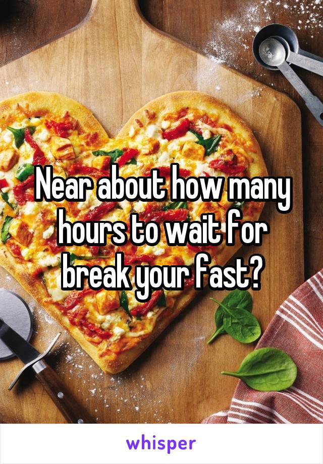 Near about how many hours to wait for break your fast?