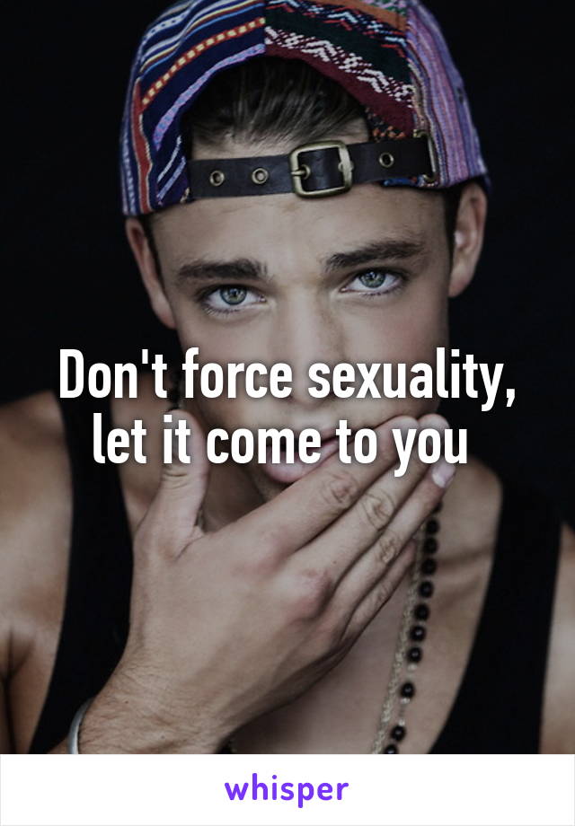 Don't force sexuality, let it come to you 
