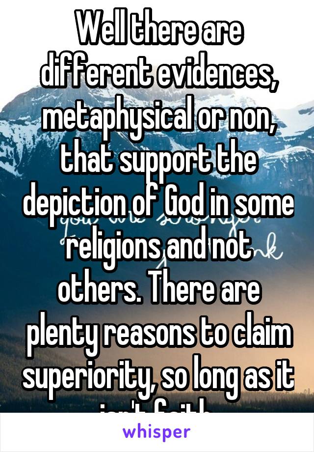 Well there are different evidences, metaphysical or non, that support the depiction of God in some religions and not others. There are plenty reasons to claim superiority, so long as it isn't faith.