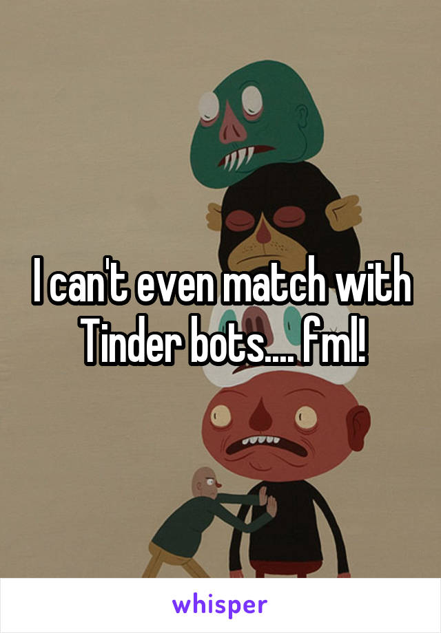 I can't even match with Tinder bots.... fml!