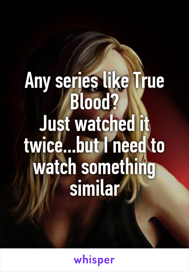 Any series like True Blood?
Just watched it twice...but I need to watch something similar