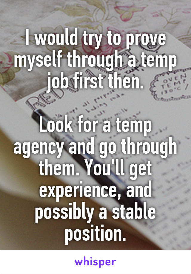 I would try to prove myself through a temp job first then.

Look for a temp agency and go through them. You'll get experience, and possibly a stable position.