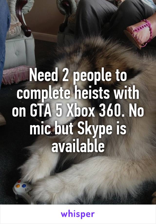 Need 2 people to complete heists with on GTA 5 Xbox 360. No mic but Skype is available