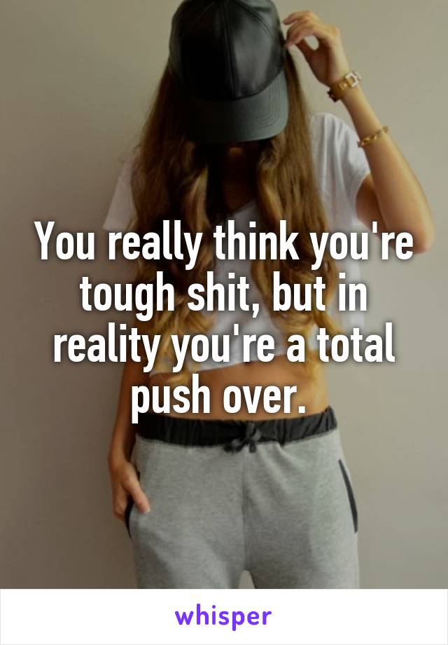 You really think you're tough shit, but in reality you're a total push over. 