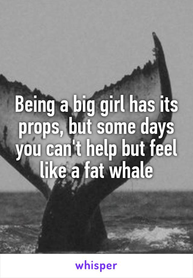 Being a big girl has its props, but some days you can't help but feel like a fat whale