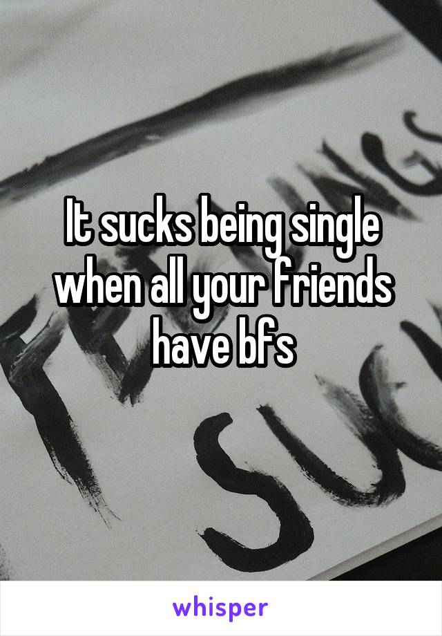 It sucks being single when all your friends have bfs
