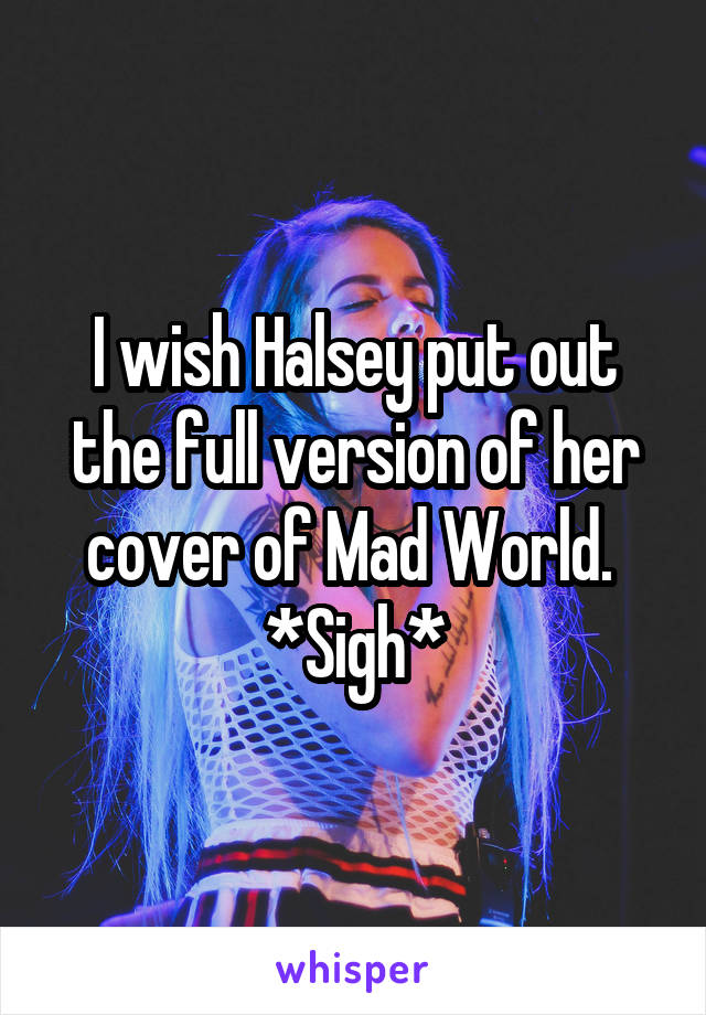 I wish Halsey put out the full version of her cover of Mad World. 
*Sigh*