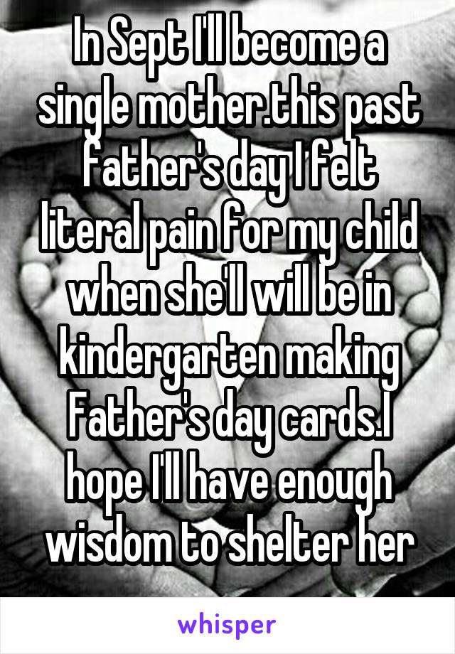 In Sept I'll become a single mother.this past father's day I felt literal pain for my child when she'll will be in kindergarten making Father's day cards.I hope I'll have enough wisdom to shelter her
