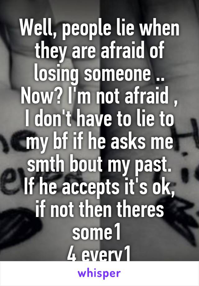 Well, people lie when they are afraid of losing someone ..
Now? I'm not afraid , I don't have to lie to my bf if he asks me smth bout my past.
If he accepts it's ok, if not then theres some1 
4 every1