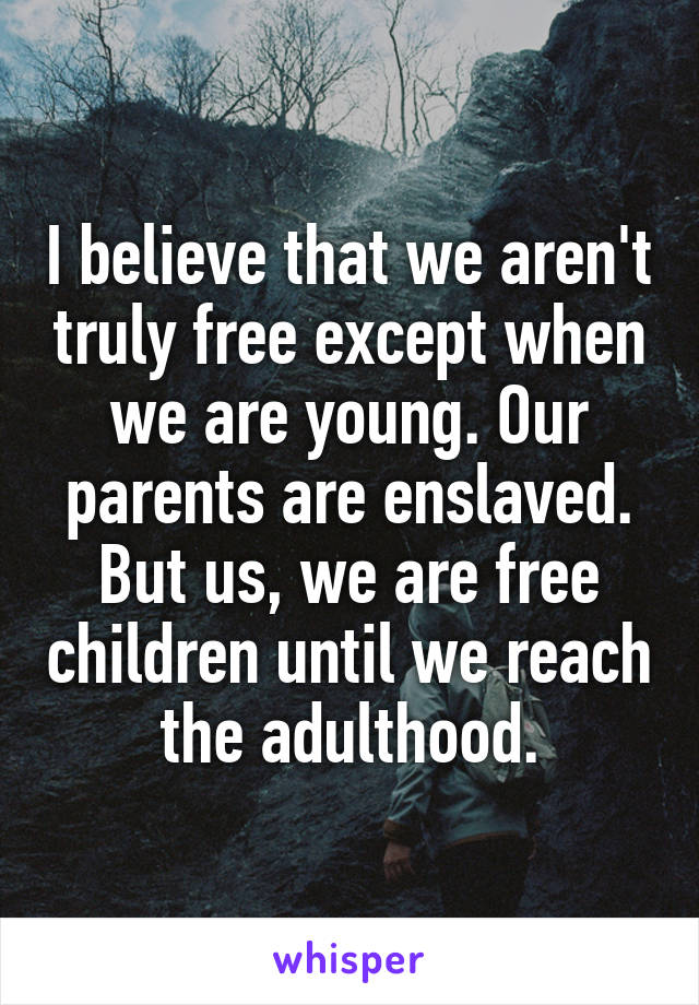 I believe that we aren't truly free except when we are young. Our parents are enslaved. But us, we are free children until we reach the adulthood.