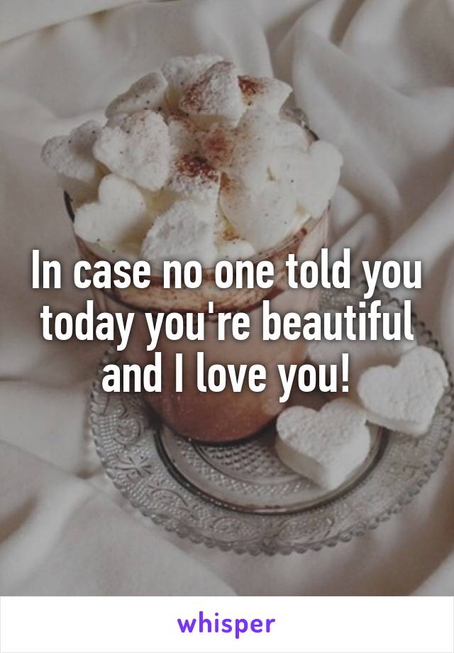 In case no one told you today you're beautiful and I love you!