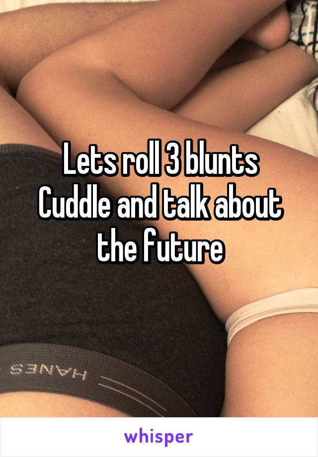 Lets roll 3 blunts
Cuddle and talk about the future
