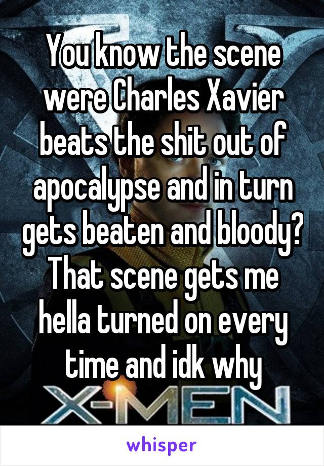 You know the scene were Charles Xavier beats the shit out of apocalypse and in turn gets beaten and bloody? That scene gets me hella turned on every time and idk why
