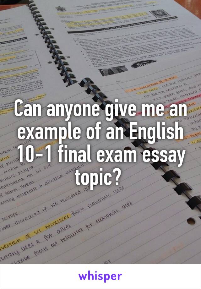 Can anyone give me an example of an English 10-1 final exam essay topic? 