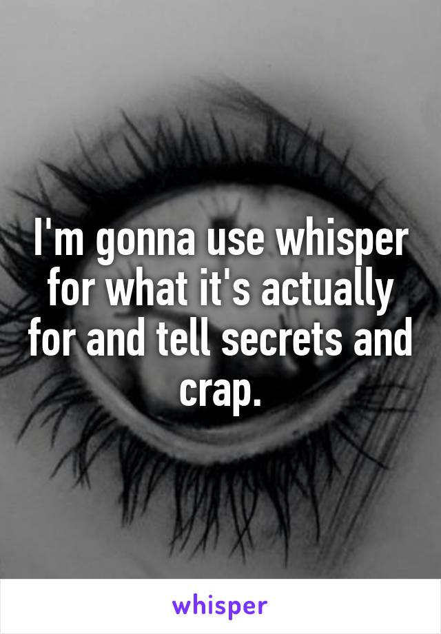 I'm gonna use whisper for what it's actually for and tell secrets and crap.