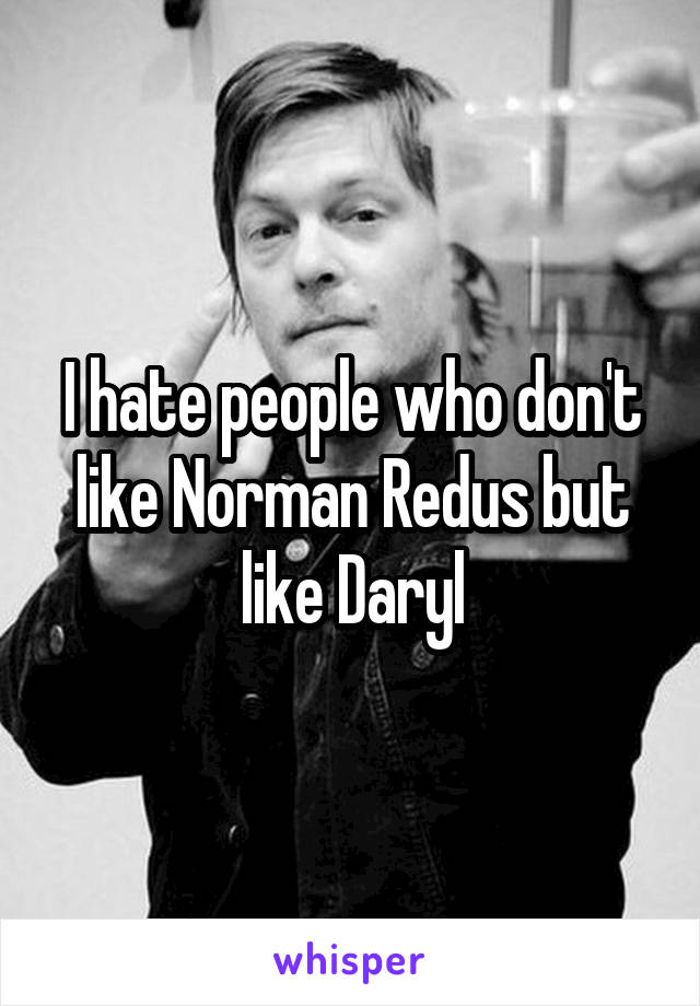 I hate people who don't like Norman Redus but like Daryl