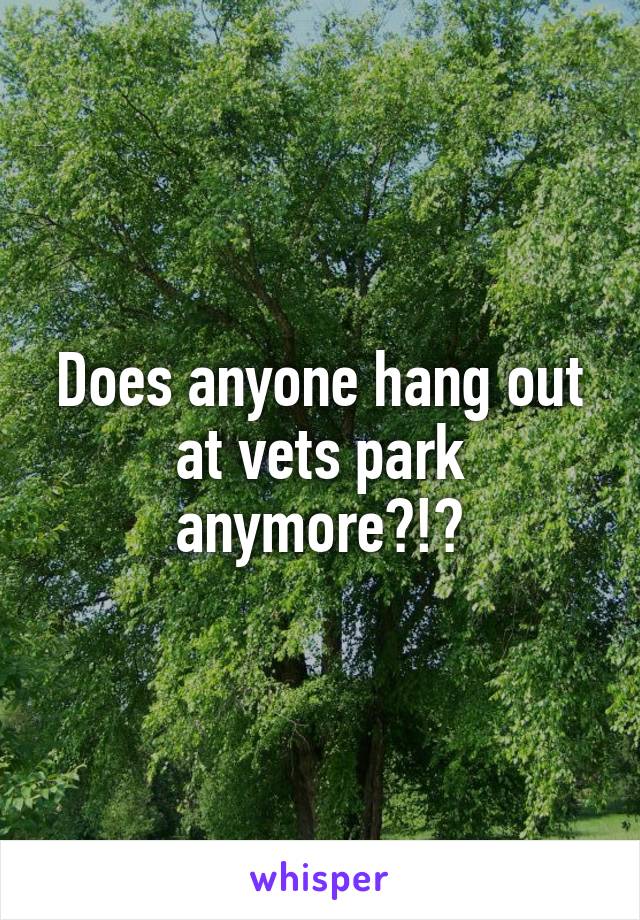 Does anyone hang out at vets park anymore?!?