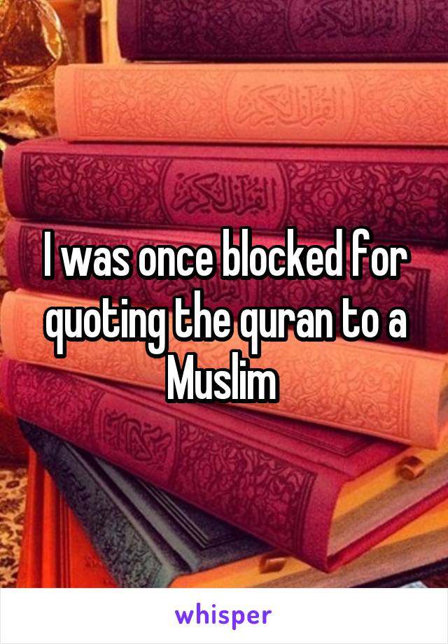 I was once blocked for quoting the quran to a Muslim 