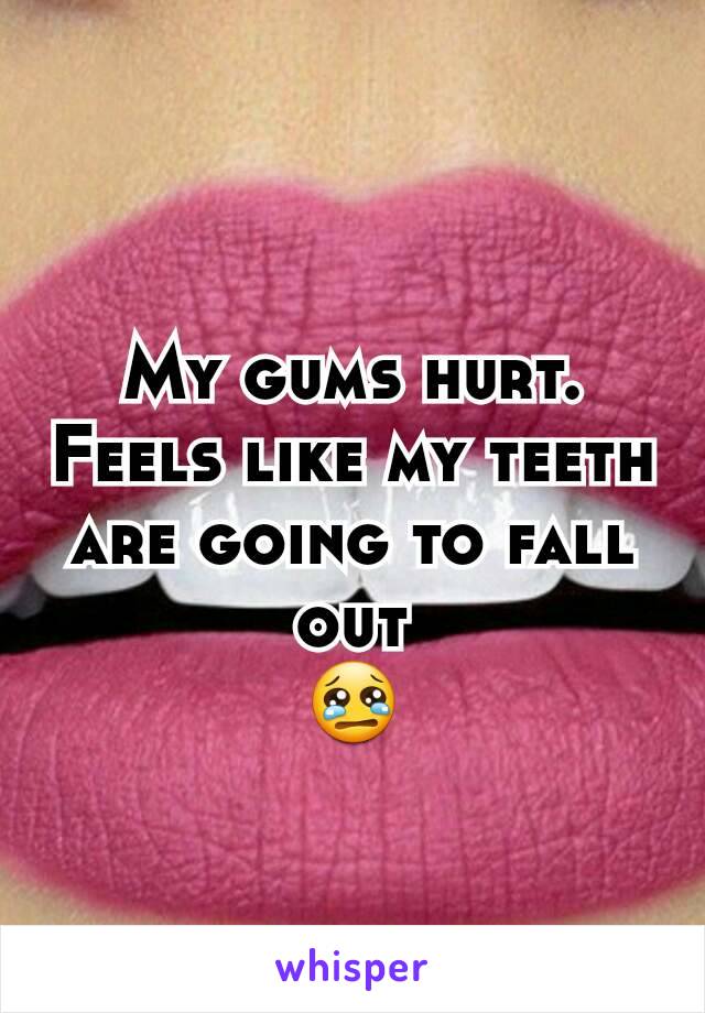 My gums hurt. Feels like my teeth are going to fall out
😢