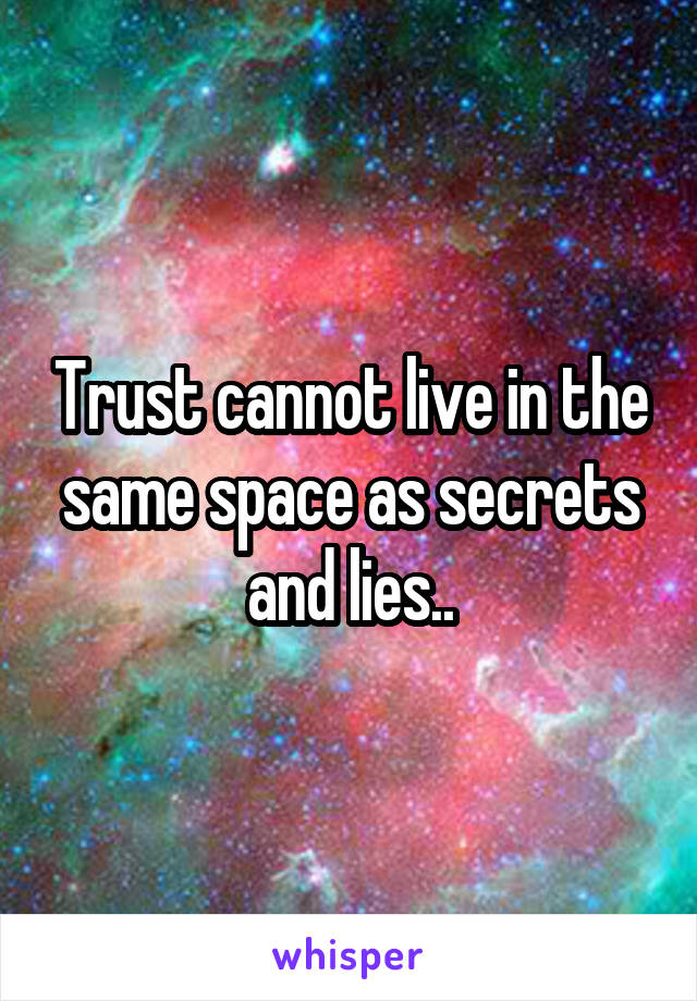 Trust cannot live in the same space as secrets and lies..