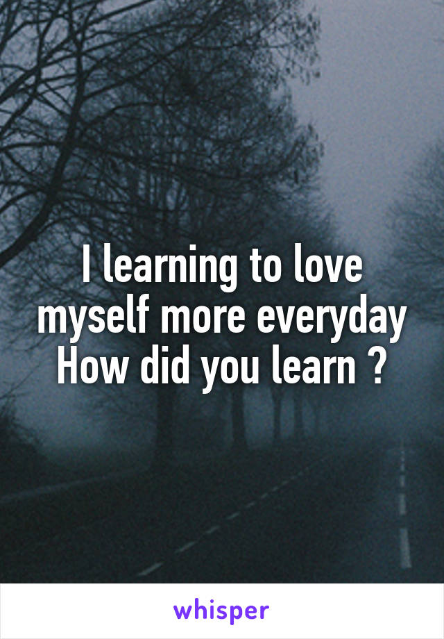 I learning to love myself more everyday
How did you learn ?