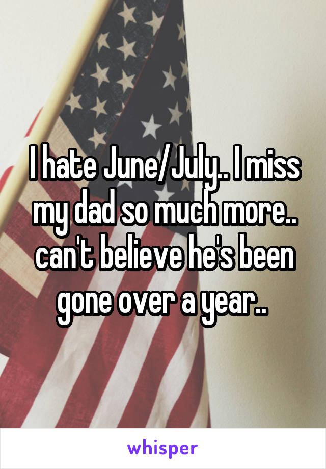 I hate June/July.. I miss my dad so much more.. can't believe he's been gone over a year.. 