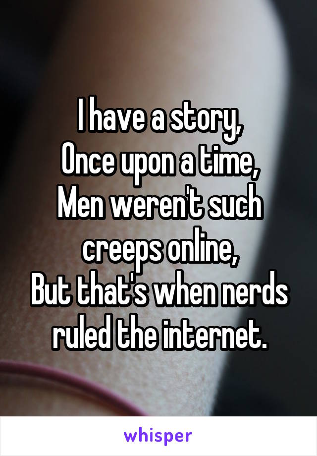 I have a story,
Once upon a time,
Men weren't such creeps online,
But that's when nerds ruled the internet.