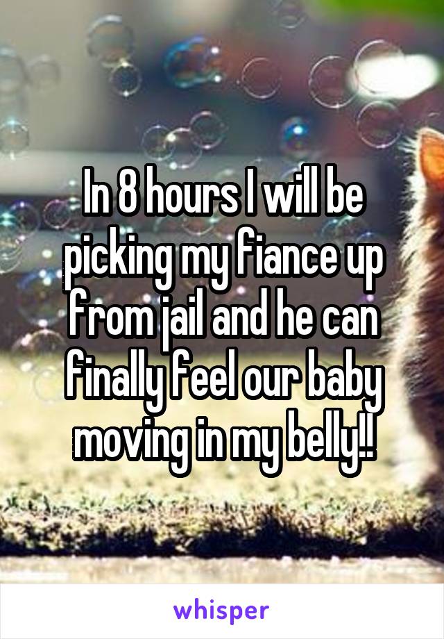 In 8 hours I will be picking my fiance up from jail and he can finally feel our baby moving in my belly!!