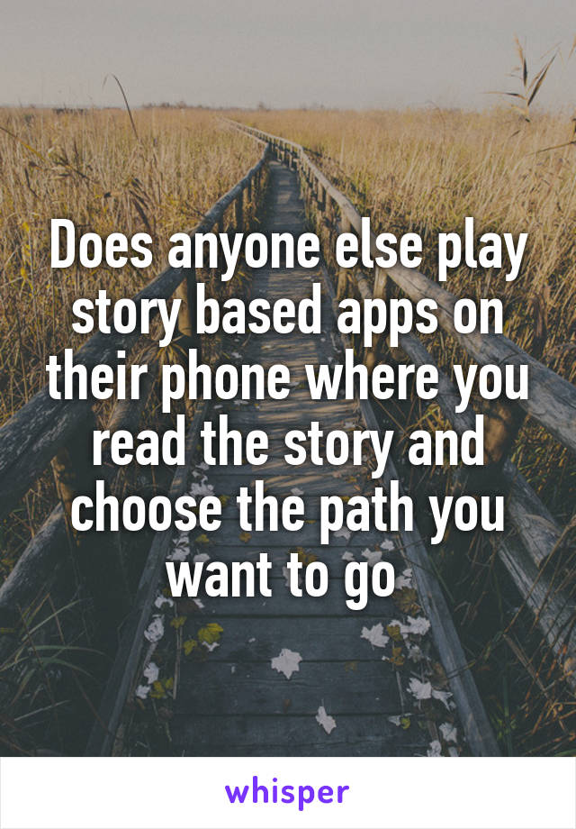 Does anyone else play story based apps on their phone where you read the story and choose the path you want to go 