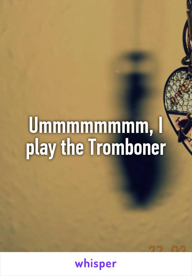 Ummmmmmmm, I play the Tromboner