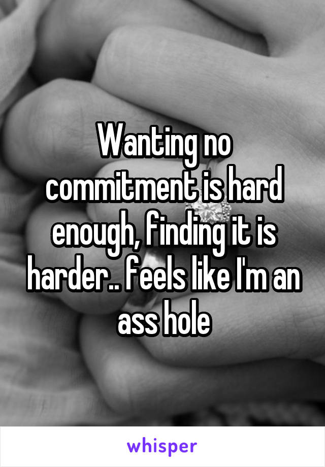 Wanting no commitment is hard enough, finding it is harder.. feels like I'm an ass hole