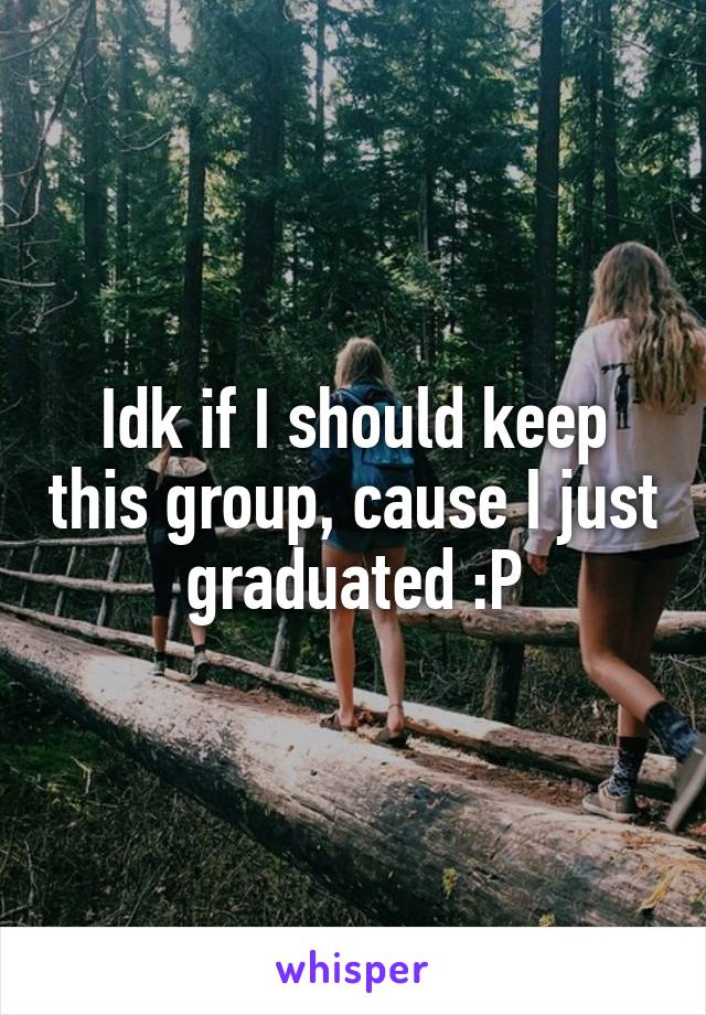 Idk if I should keep this group, cause I just graduated :P