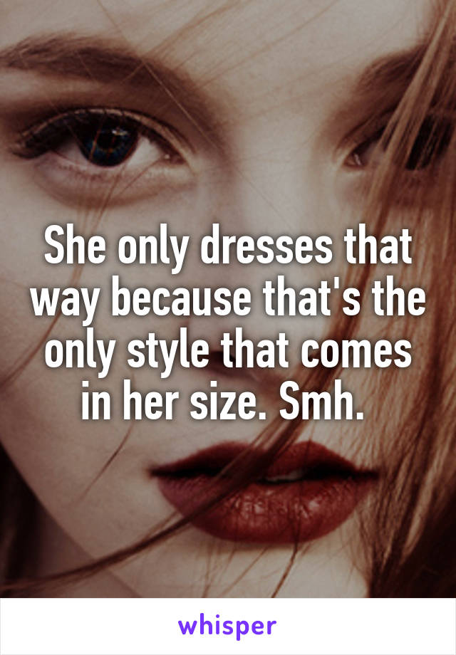 She only dresses that way because that's the only style that comes in her size. Smh. 