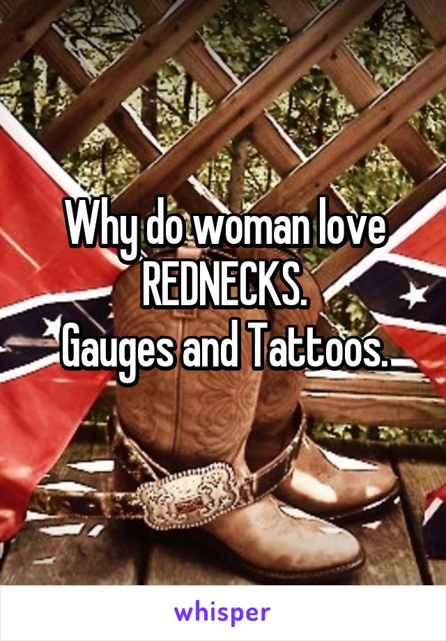 Why do woman love REDNECKS.
Gauges and Tattoos.
