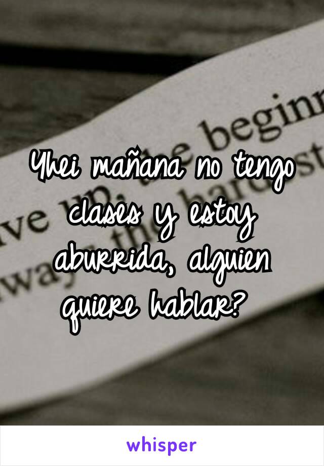 Yhei mañana no tengo clases y estoy aburrida, alguien quiere hablar? 