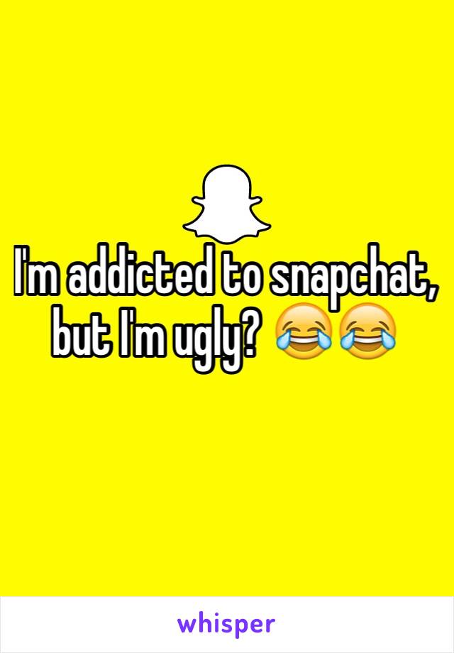 I'm addicted to snapchat, but I'm ugly? 😂😂