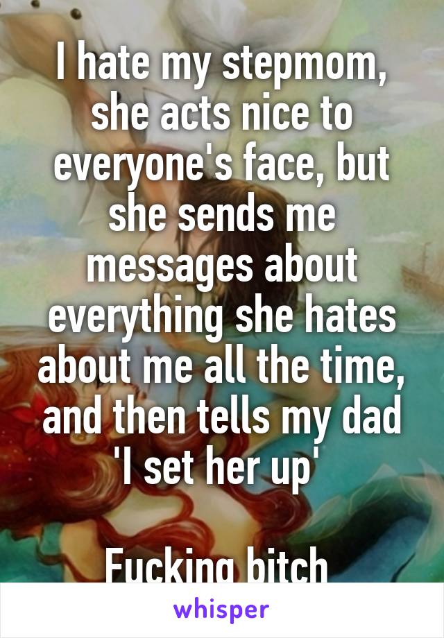 I hate my stepmom, she acts nice to everyone's face, but she sends me messages about everything she hates about me all the time, and then tells my dad 'I set her up' 

Fucking bitch 