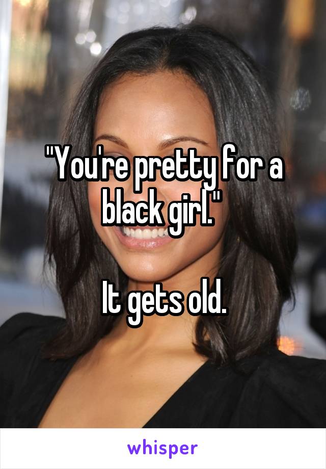 "You're pretty for a black girl." 

It gets old.