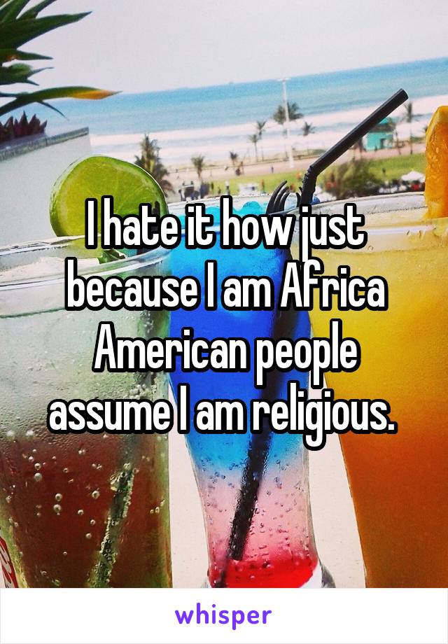 I hate it how just because I am Africa American people assume I am religious. 