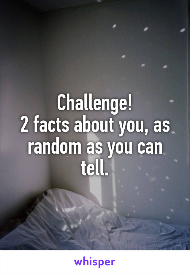 Challenge!
2 facts about you, as random as you can tell.