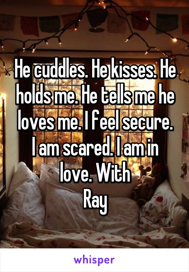 He cuddles. He kisses. He holds me. He tells me he loves me. I feel secure.
I am scared. I am in love. With
Ray