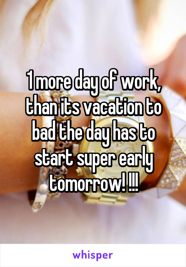 1 more day of work, than its vacation to bad the day has to start super early tomorrow! !!!