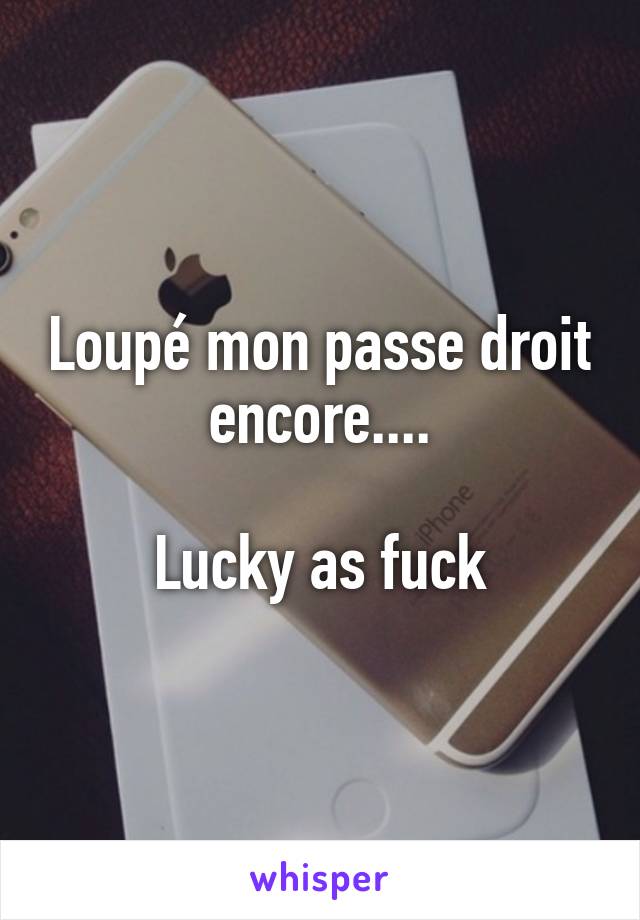 Loupé mon passe droit encore....

Lucky as fuck