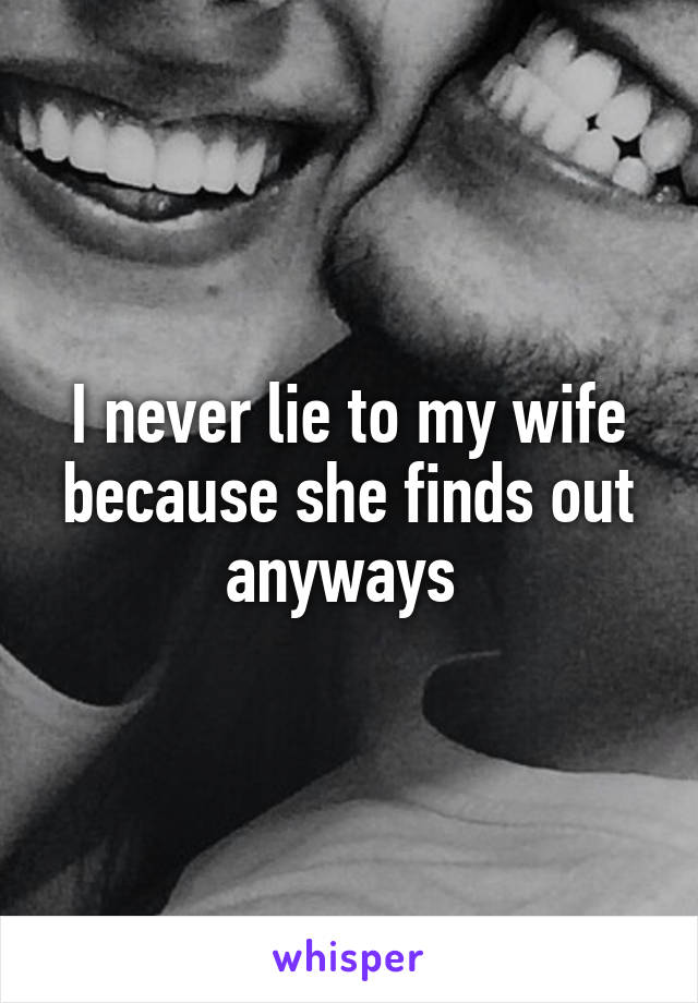 I never lie to my wife because she finds out anyways 