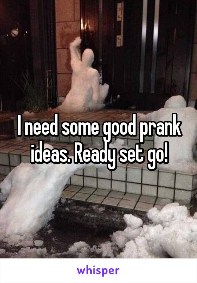 I need some good prank ideas. Ready set go!