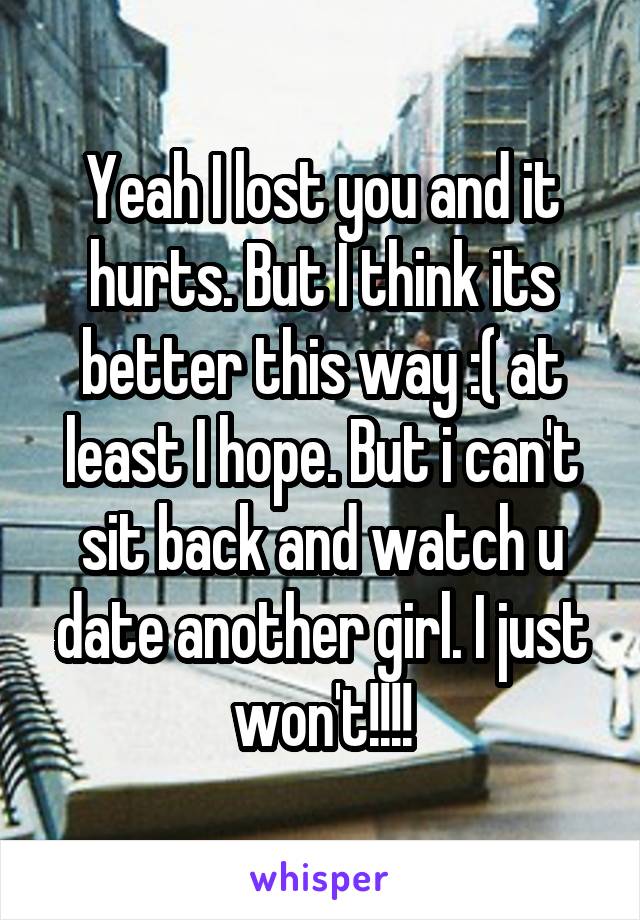 Yeah I lost you and it hurts. But I think its better this way :( at least I hope. But i can't sit back and watch u date another girl. I just won't!!!!