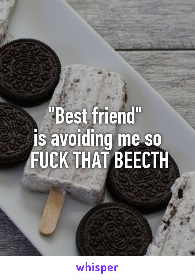 "Best friend" 
is avoiding me so
 FUCK THAT BEECTH