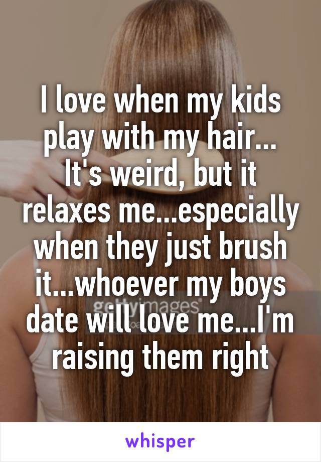 I love when my kids play with my hair...
It's weird, but it relaxes me...especially when they just brush it...whoever my boys date will love me...I'm raising them right